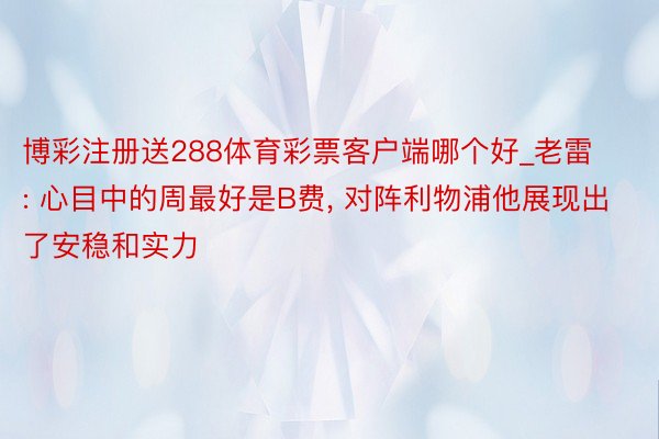 博彩注册送288体育彩票客户端哪个好_老雷: 心目中的周最好是B费, 对阵利物浦他展现出了安稳和实力