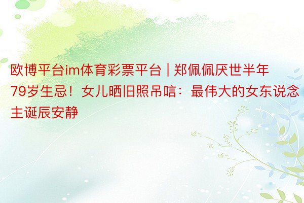 欧博平台im体育彩票平台 | 郑佩佩厌世半年79岁生忌！女儿晒旧照吊唁：最伟大的女东说念主诞辰安静