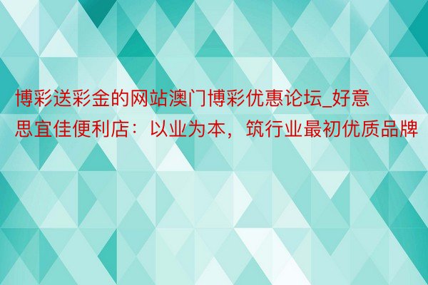 博彩送彩金的网站澳门博彩优惠论坛_好意思宜佳便利店：以业为本，筑行业最初优质品牌