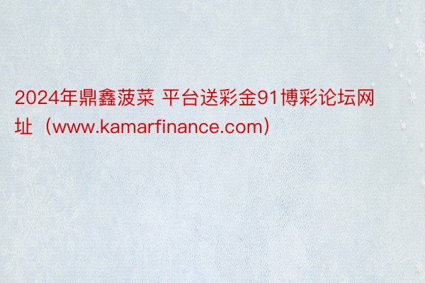 2024年鼎鑫菠菜 平台送彩金91博彩论坛网址（www.kamarfinance.com）